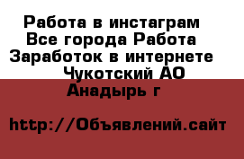 Работа в инстаграм - Все города Работа » Заработок в интернете   . Чукотский АО,Анадырь г.